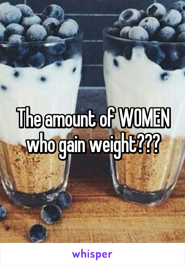 The amount of WOMEN who gain weight???