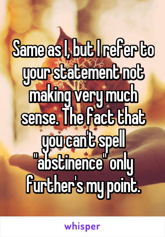 Same as I, but I refer to your statement not making very much sense. The fact that you can't spell "abstinence" only further's my point.