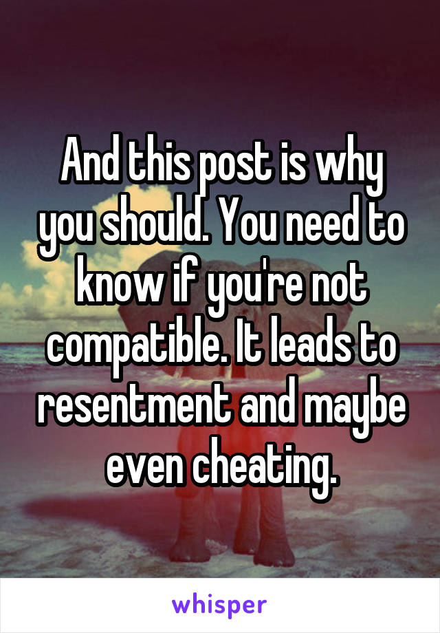 And this post is why you should. You need to know if you're not compatible. It leads to resentment and maybe even cheating.