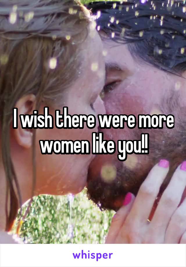 I wish there were more women like you!!