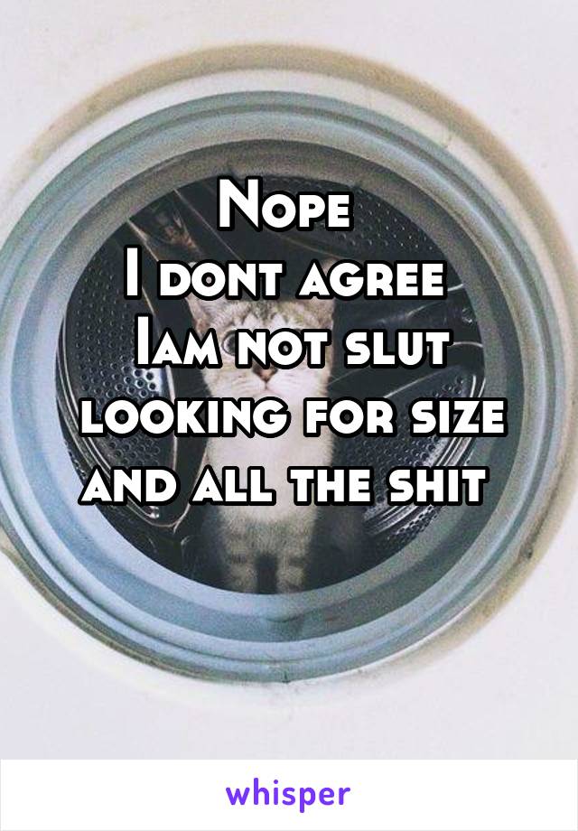 Nope 
I dont agree 
Iam not slut looking for size and all the shit 

