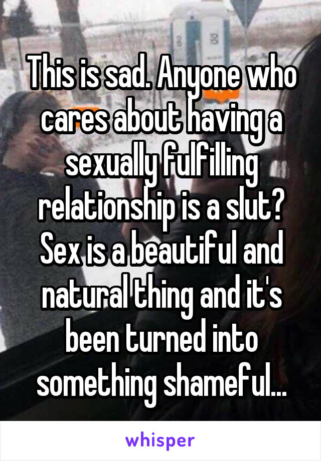 This is sad. Anyone who cares about having a sexually fulfilling relationship is a slut? Sex is a beautiful and natural thing and it's been turned into something shameful...