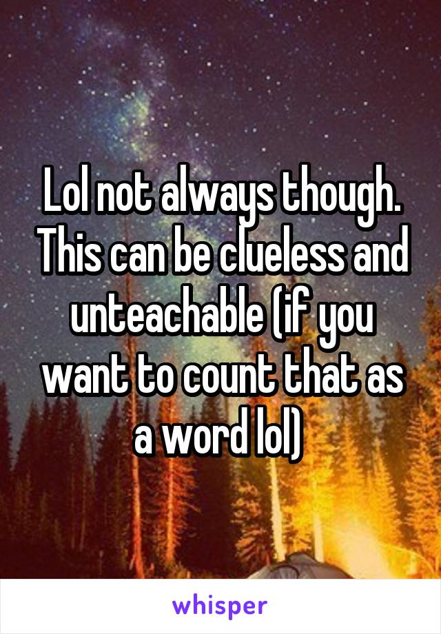 Lol not always though. This can be clueless and unteachable (if you want to count that as a word lol) 