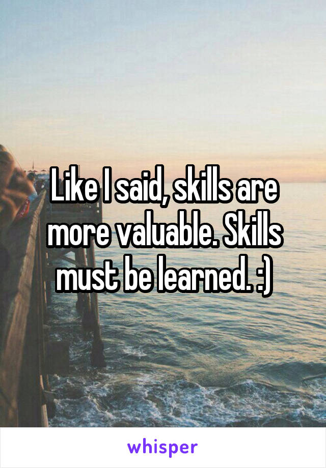 Like I said, skills are more valuable. Skills must be learned. :)