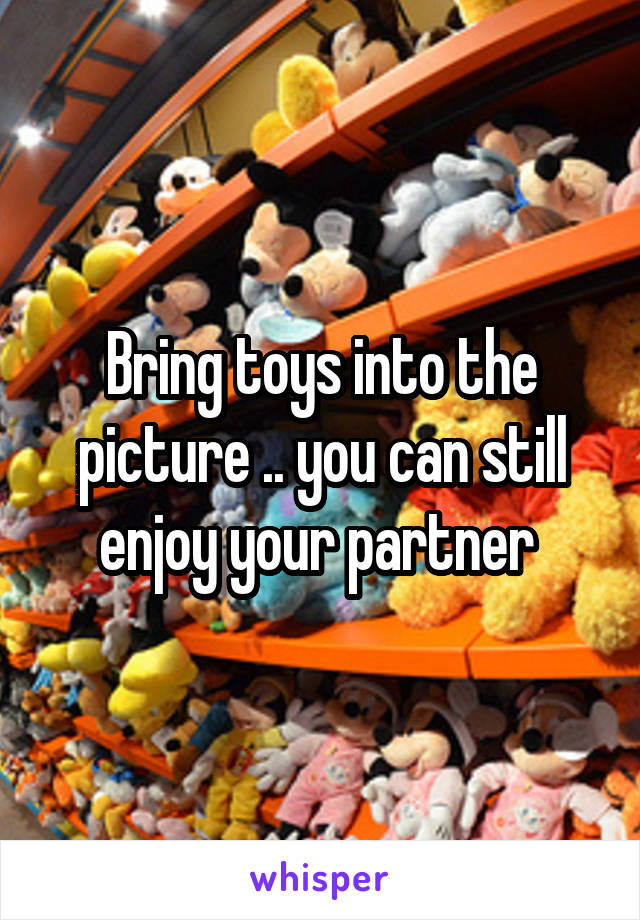 Bring toys into the picture .. you can still enjoy your partner 