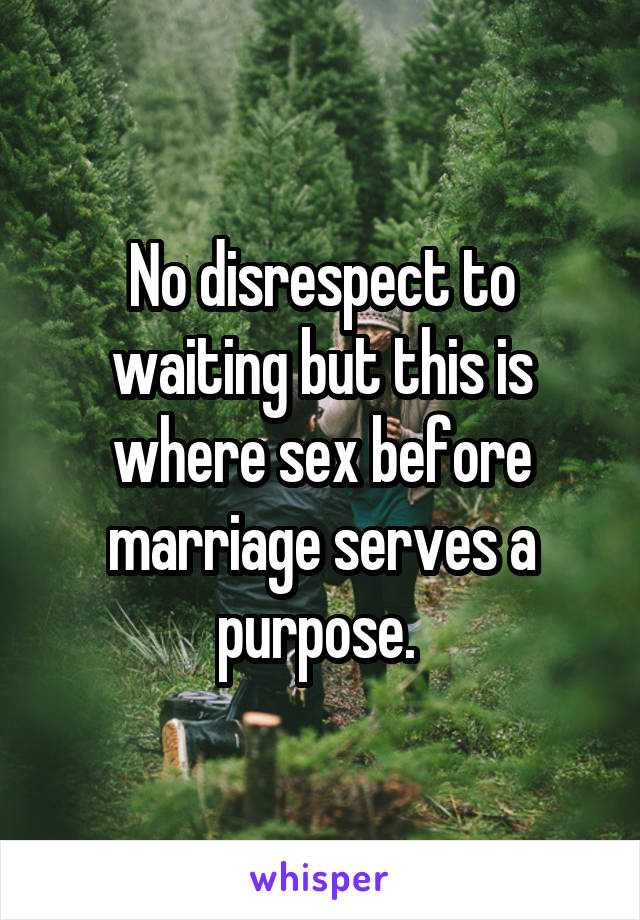 No disrespect to waiting but this is where sex before marriage serves a purpose. 