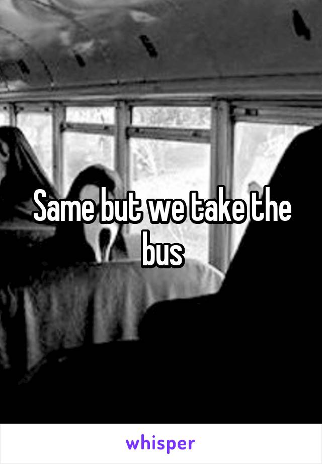 Same but we take the bus