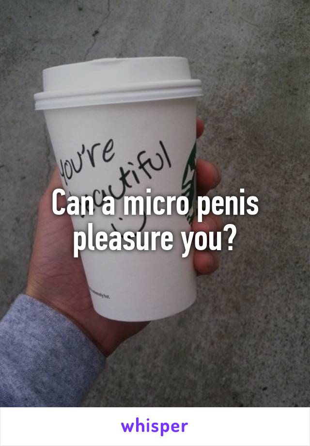 Can a micro penis pleasure you?