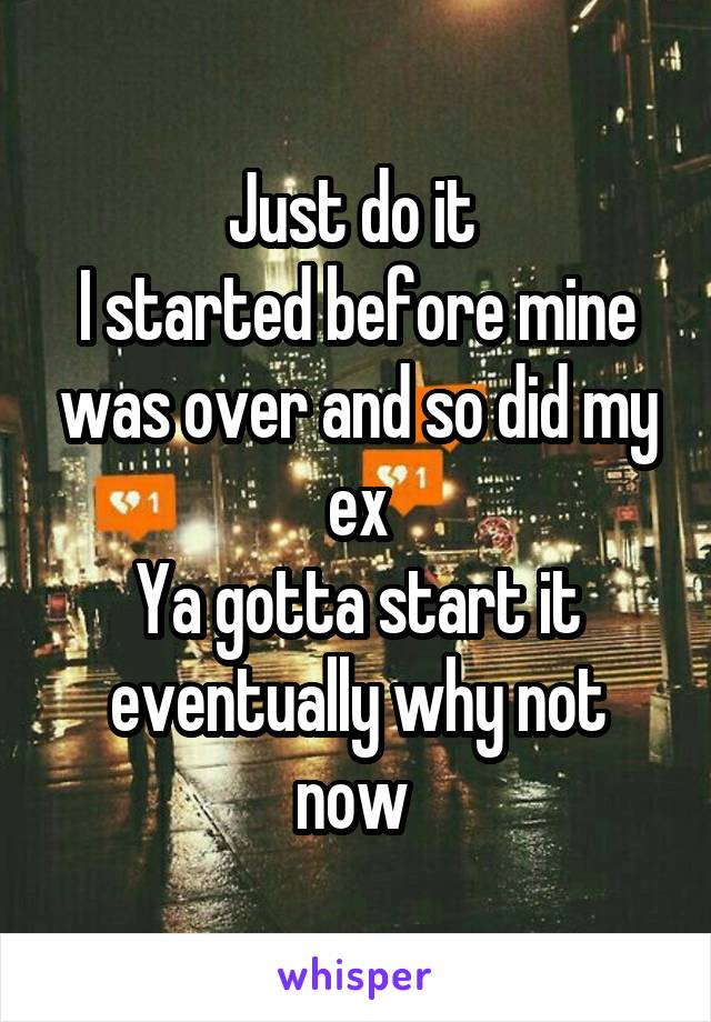 Just do it 
I started before mine was over and so did my ex
Ya gotta start it eventually why not now 
