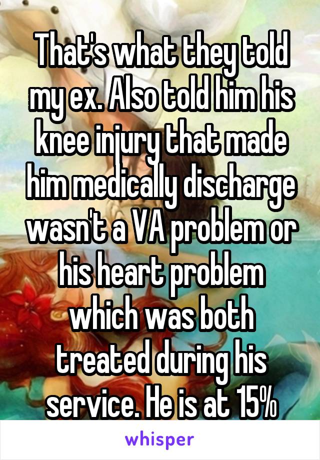 That's what they told my ex. Also told him his knee injury that made him medically discharge wasn't a VA problem or his heart problem which was both treated during his service. He is at 15%