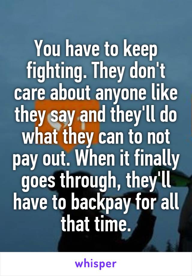 You have to keep fighting. They don't care about anyone like they say and they'll do what they can to not pay out. When it finally goes through, they'll have to backpay for all that time.