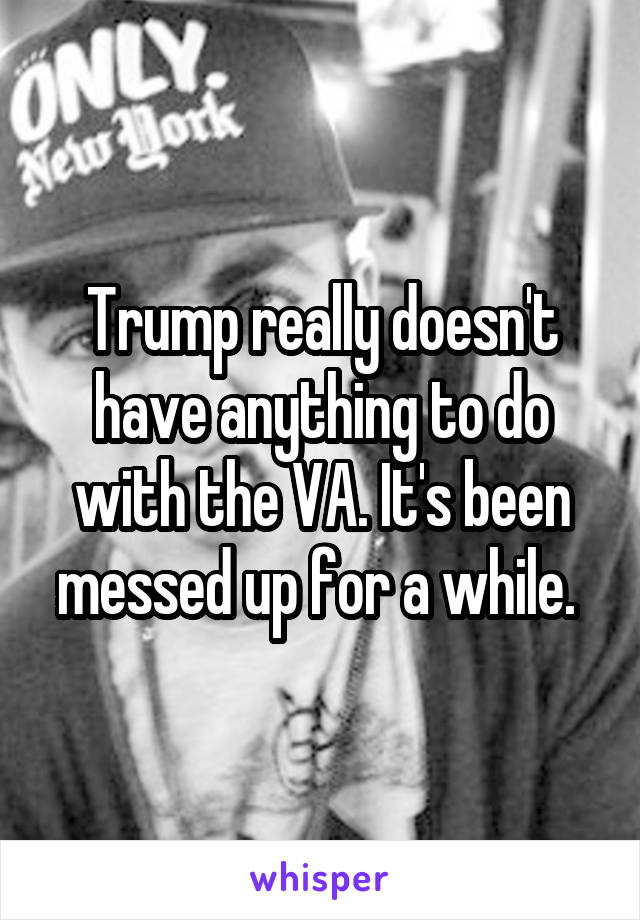 Trump really doesn't have anything to do with the VA. It's been messed up for a while. 