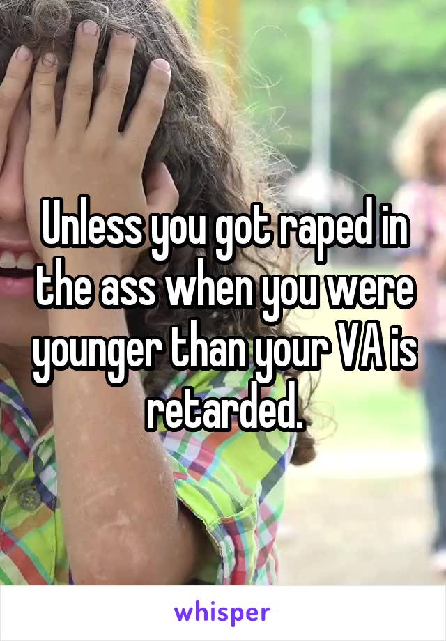 Unless you got raped in the ass when you were younger than your VA is retarded.