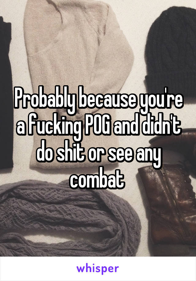 Probably because you're a fucking POG and didn't do shit or see any combat 