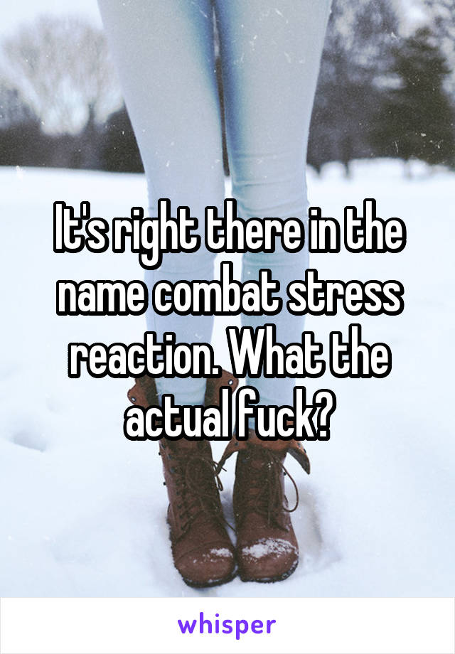 It's right there in the name combat stress reaction. What the actual fuck?