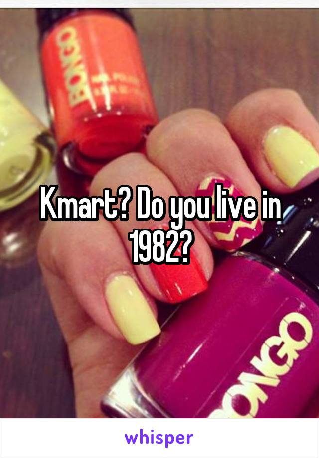 Kmart? Do you live in 1982?