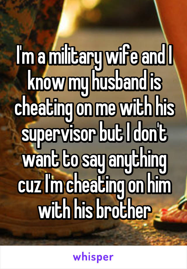 I'm a military wife and I know my husband is cheating on me with his supervisor but I don't want to say anything cuz I'm cheating on him with his brother