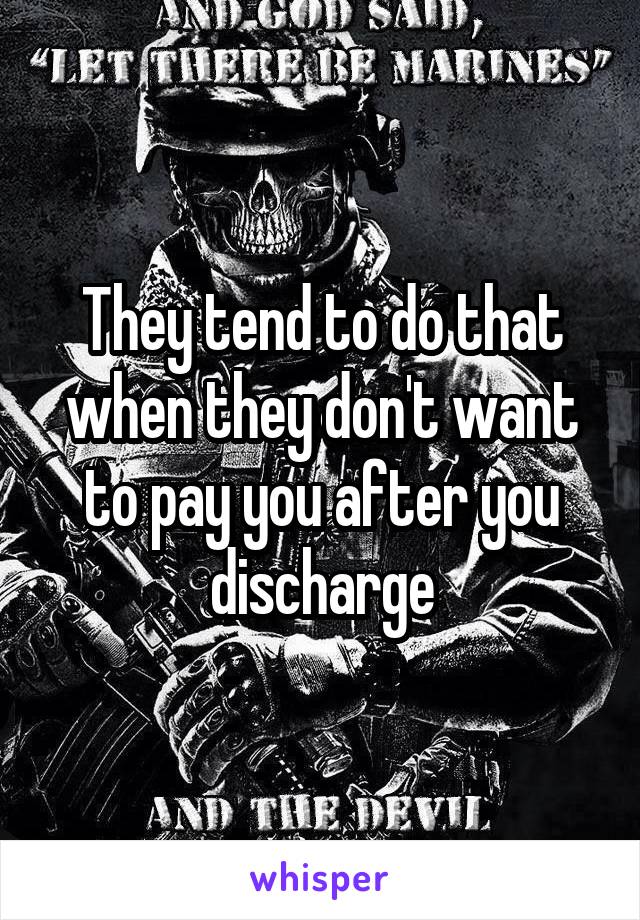 They tend to do that when they don't want to pay you after you discharge