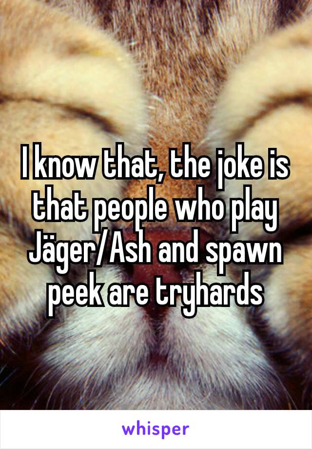 I know that, the joke is that people who play Jäger/Ash and spawn peek are tryhards