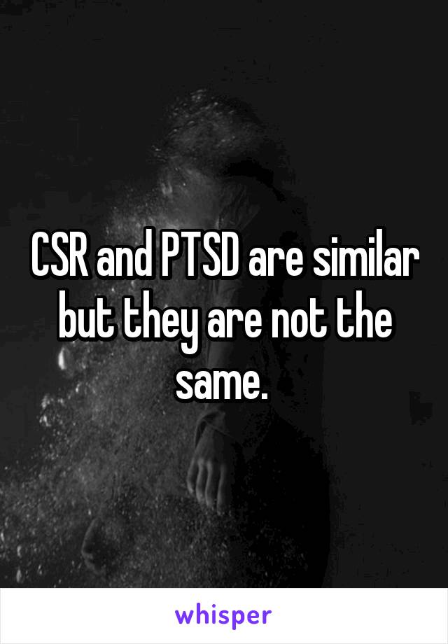 CSR and PTSD are similar but they are not the same. 