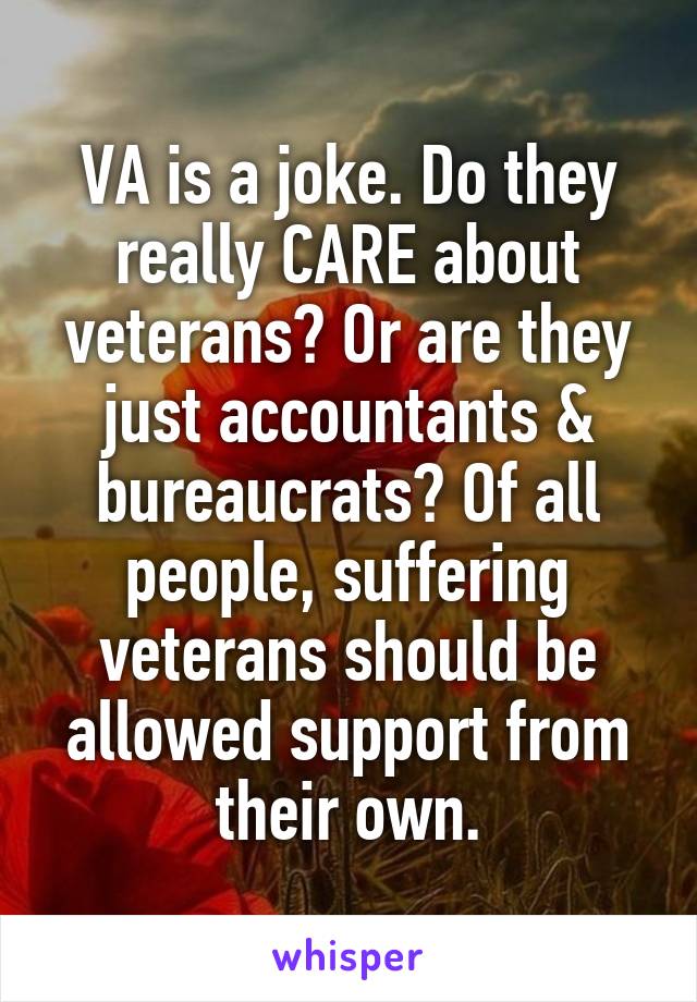 VA is a joke. Do they really CARE about veterans? Or are they just accountants & bureaucrats? Of all people, suffering veterans should be allowed support from their own.