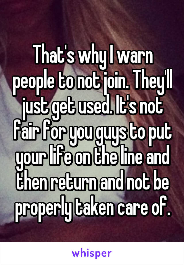That's why I warn people to not join. They'll just get used. It's not fair for you guys to put your life on the line and then return and not be properly taken care of.