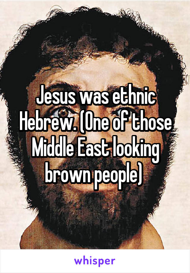 Jesus was ethnic Hebrew. (One of those Middle East looking brown people) 