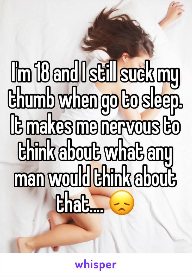 I'm 18 and I still suck my thumb when go to sleep. It makes me nervous to think about what any man would think about that.... 😞