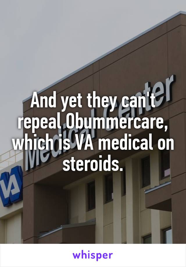 And yet they can't repeal Obummercare, which is VA medical on steroids.