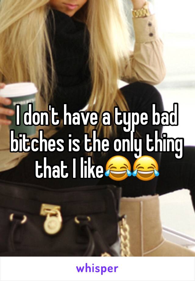 I don't have a type bad bitches is the only thing that I like😂😂