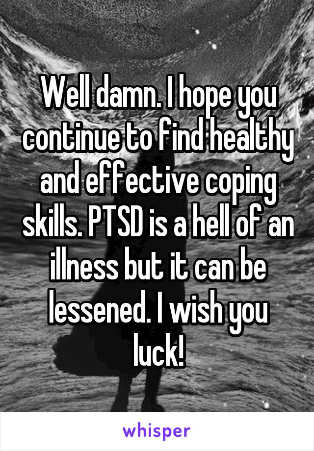 Well damn. I hope you continue to find healthy and effective coping skills. PTSD is a hell of an illness but it can be lessened. I wish you luck!