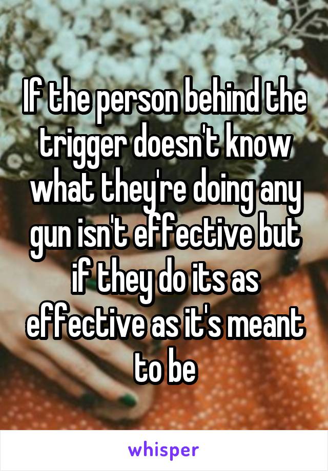 If the person behind the trigger doesn't know what they're doing any gun isn't effective but if they do its as effective as it's meant to be