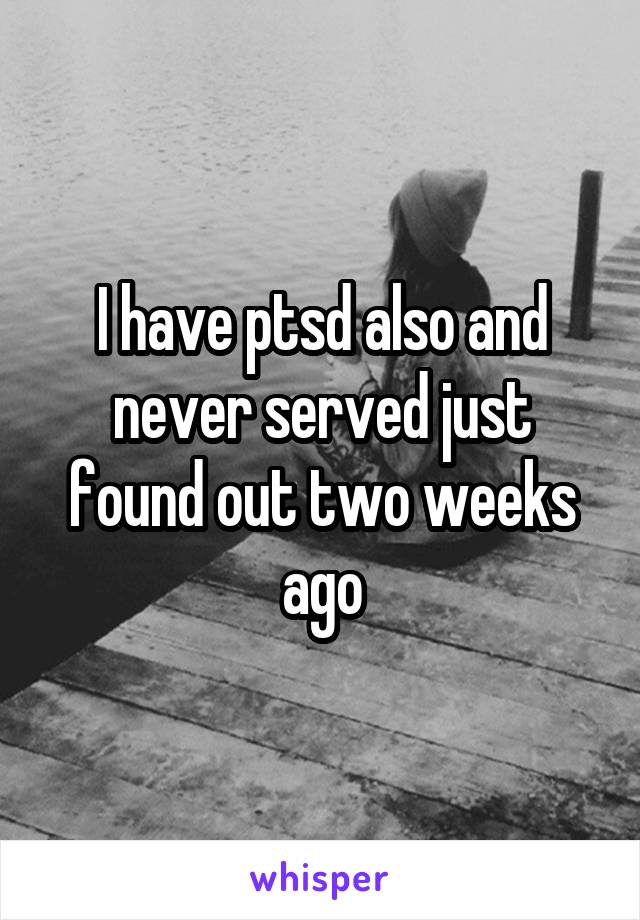 I have ptsd also and never served just found out two weeks ago