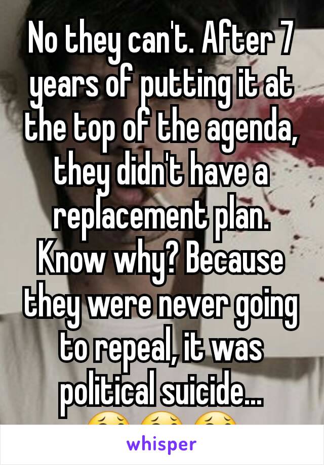 No they can't. After 7 years of putting it at the top of the agenda, they didn't have a replacement plan. Know why? Because they were never going to repeal, it was political suicide...
😂😂😂