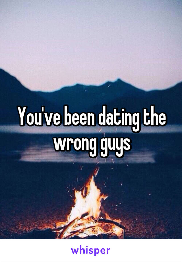 You've been dating the wrong guys