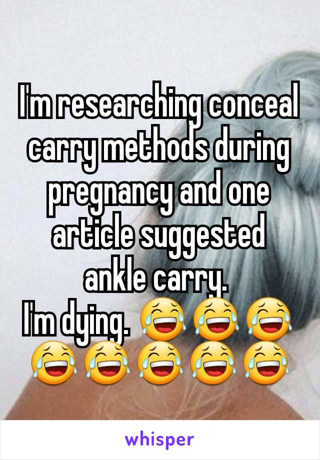 I'm researching conceal carry methods during pregnancy and one article suggested ankle carry. 
I'm dying. 😂😂😂😂😂😂😂😂