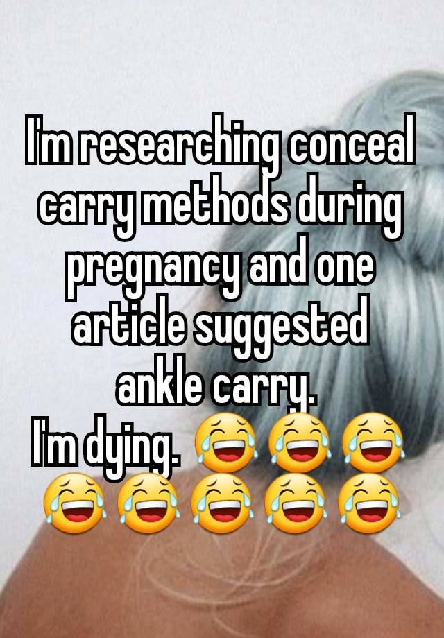 I'm researching conceal carry methods during pregnancy and one article suggested ankle carry. 
I'm dying. 😂😂😂😂😂😂😂😂