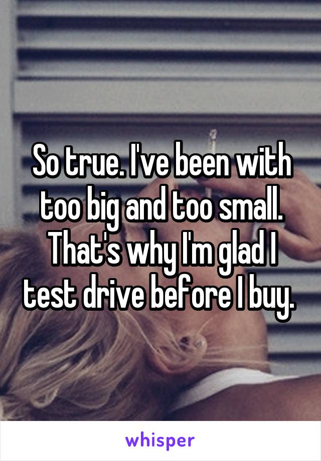 So true. I've been with too big and too small. That's why I'm glad I test drive before I buy. 