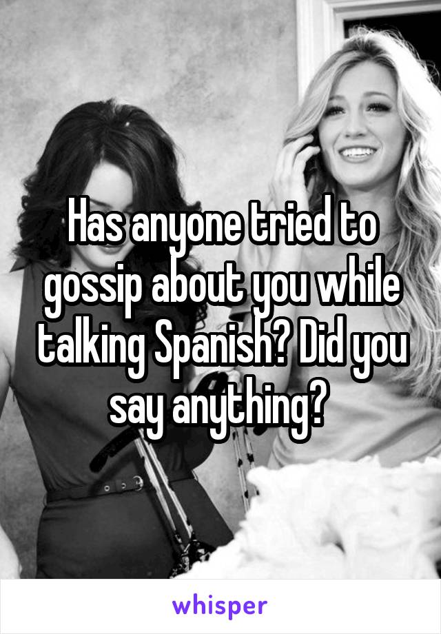 Has anyone tried to gossip about you while talking Spanish? Did you say anything? 