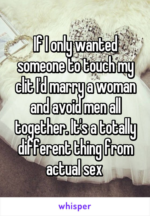 If I only wanted someone to touch my clit I'd marry a woman and avoid men all together. It's a totally different thing from actual sex 