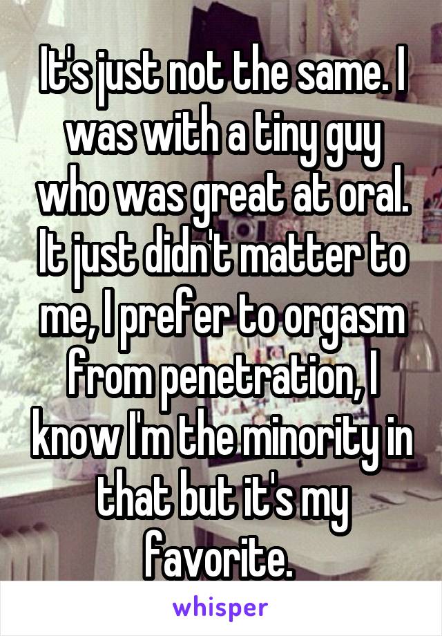 It's just not the same. I was with a tiny guy who was great at oral. It just didn't matter to me, I prefer to orgasm from penetration, I know I'm the minority in that but it's my favorite. 