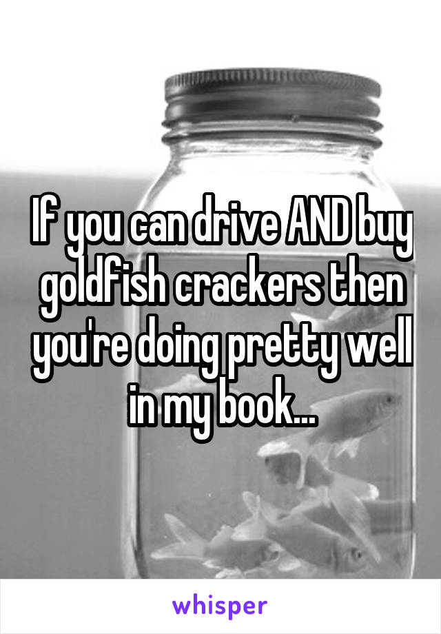If you can drive AND buy goldfish crackers then you're doing pretty well in my book...