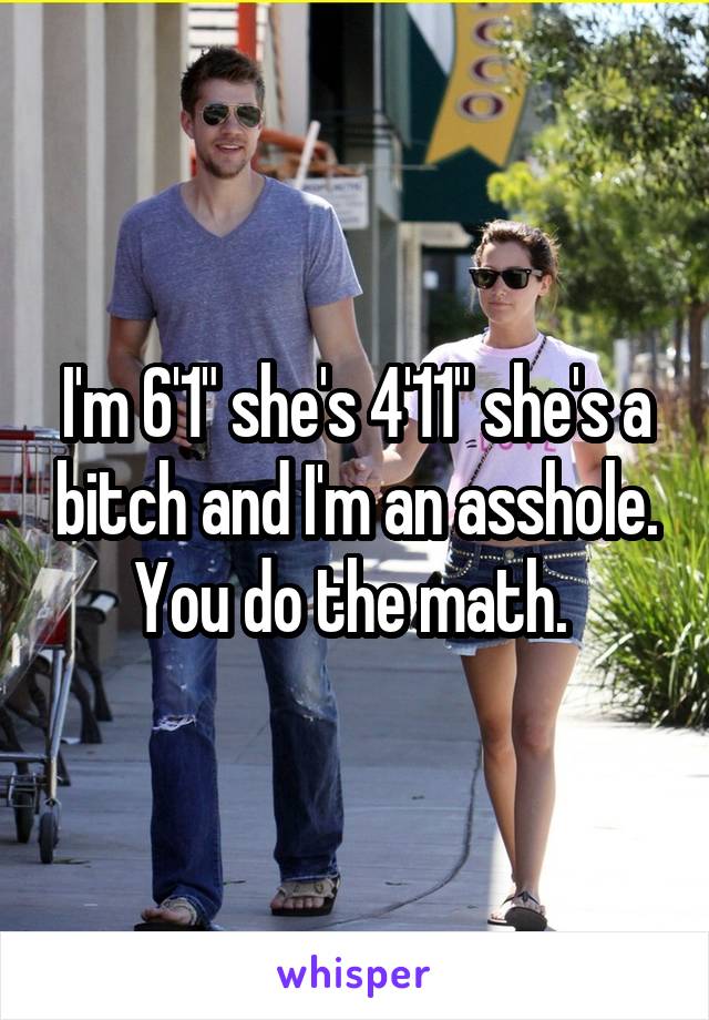 I'm 6'1" she's 4'11" she's a bitch and I'm an asshole. You do the math. 