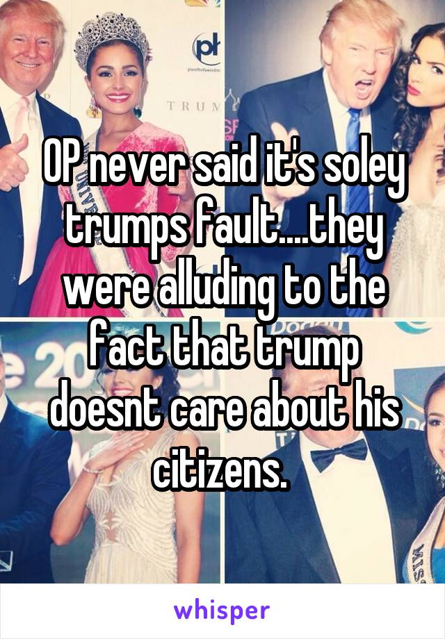 OP never said it's soley trumps fault....they were alluding to the fact that trump doesnt care about his citizens. 