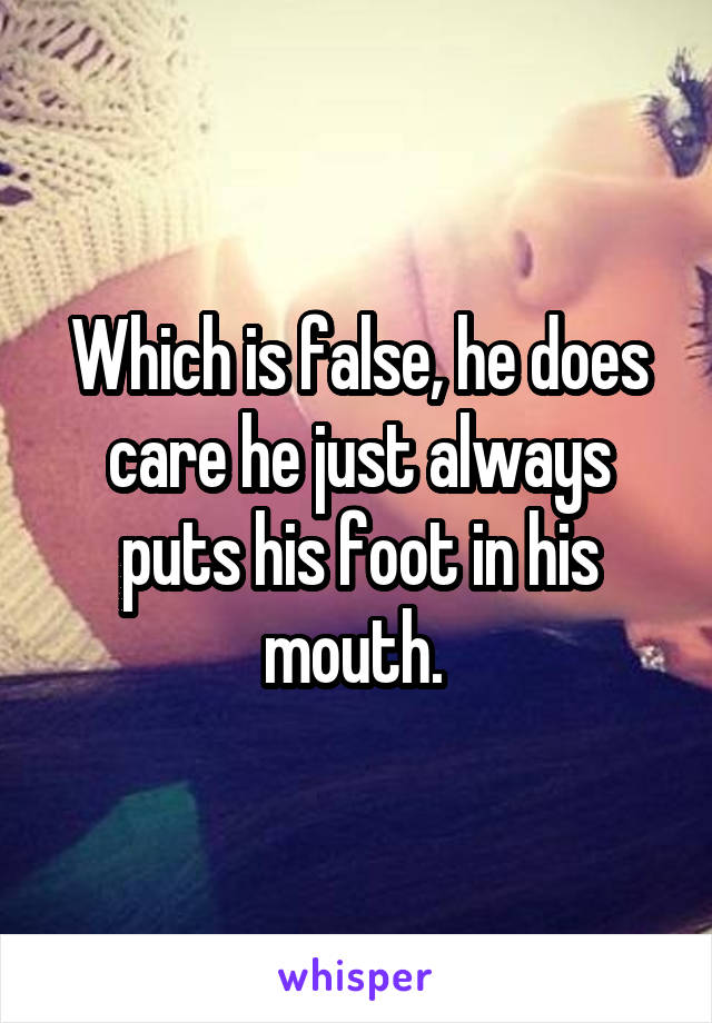 Which is false, he does care he just always puts his foot in his mouth. 