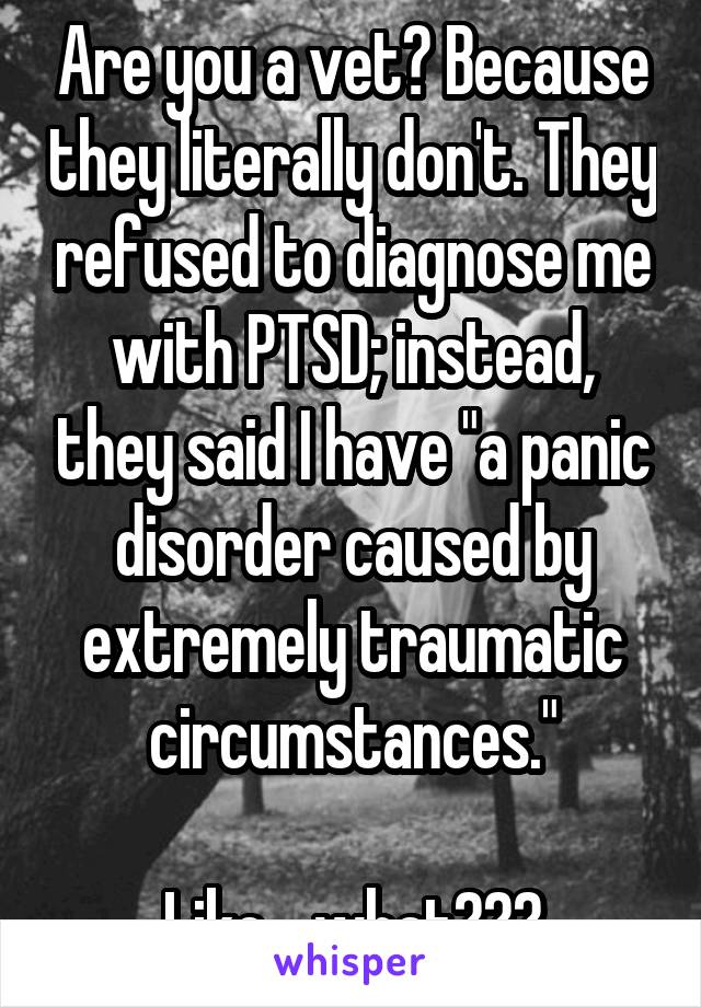Are you a vet? Because they literally don't. They refused to diagnose me with PTSD; instead, they said I have "a panic disorder caused by extremely traumatic circumstances."

Like... what???