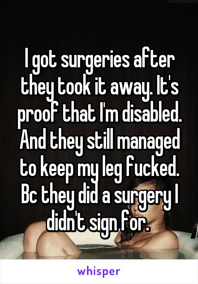 I got surgeries after they took it away. It's proof that I'm disabled. And they still managed to keep my leg fucked. Bc they did a surgery I didn't sign for. 