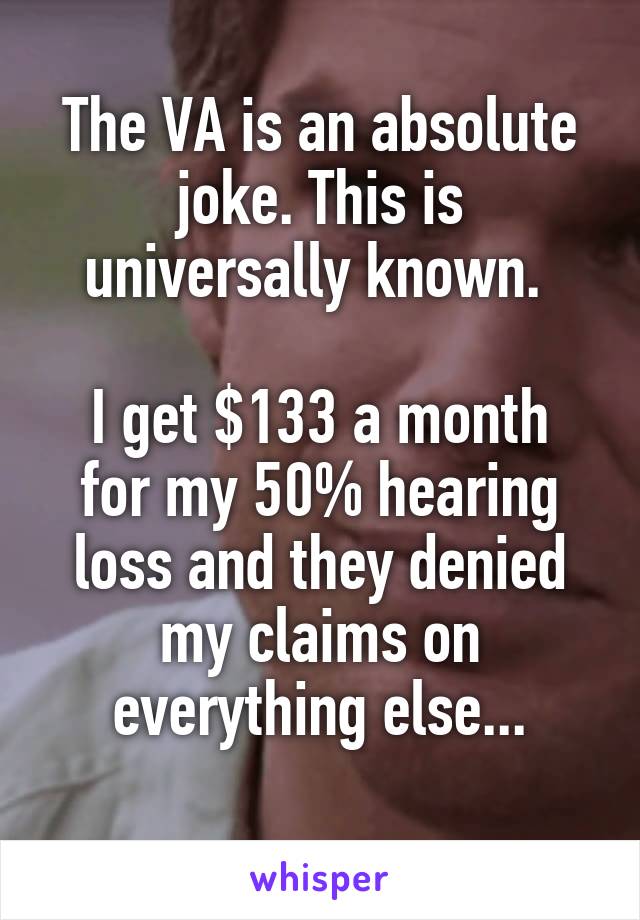 The VA is an absolute joke. This is universally known. 

I get $133 a month for my 50% hearing loss and they denied my claims on everything else...

