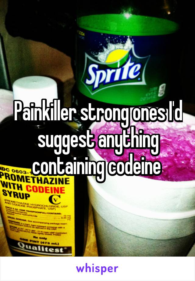 Painkiller strong ones I'd suggest anything containing codeine 