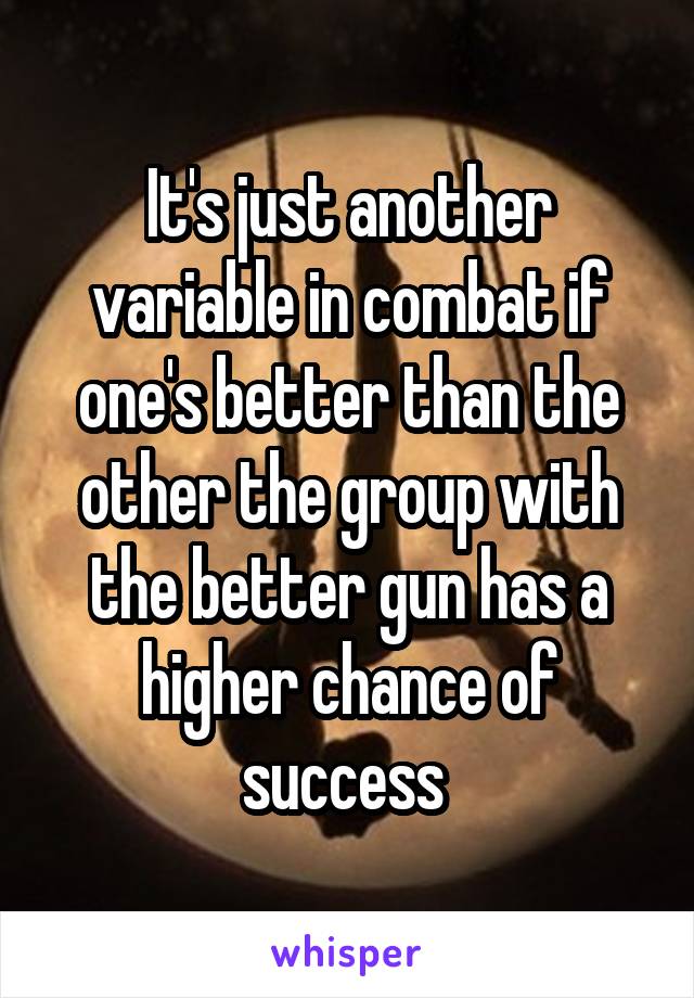 It's just another variable in combat if one's better than the other the group with the better gun has a higher chance of success 